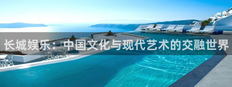 天顺娱乐app入口：长城娱乐：中国文化与现代艺术的交融世界