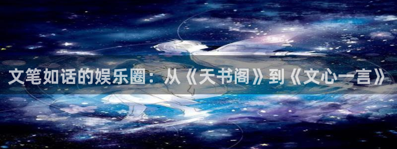 壹号注册入口app下载：文笔如话的娱乐圈：从《天书阁》到《文心一言》