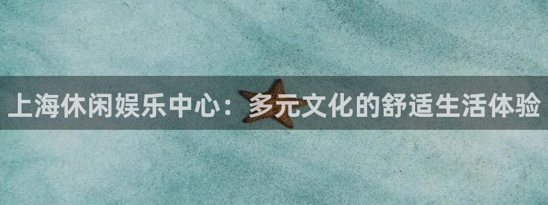 天顺娱乐app下载：上海休闲娱乐中心：多元文化的舒适生活体验