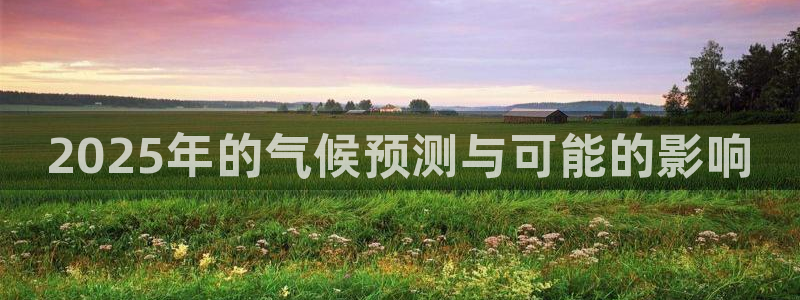 壹号app下载官方网站：2025年的气候预测与可能的影响