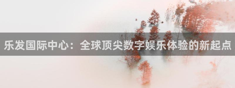 壹号大舞台下载：乐发国际中心：全球顶尖数字娱乐体验的新起点