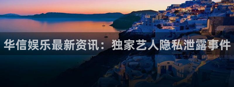 天顺娱乐,apk：华信娱乐最新资讯：独家艺人隐私泄露事件