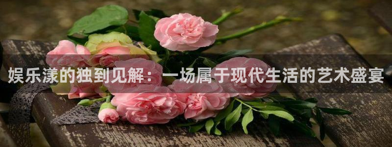 天顺娱乐app下载安装：娱乐漾的独到见解：一场属于现代生活的艺术盛宴