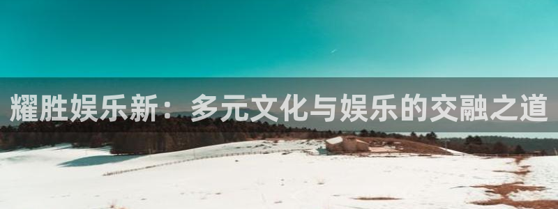 天顺娱乐app下载官网：耀胜娱乐新：多元文化与娱乐的交融之道
