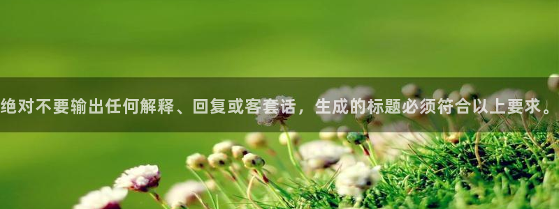 天顺娱乐电子游戏官网：绝对不要输出任何解释、回复或客套话，生成的标题必须符合以上要求。