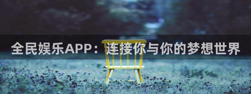 壹号平台下载安装官网：全民娱乐APP：连接你与你的梦想世界