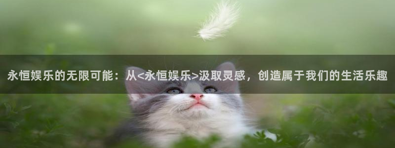 天顺娱乐下载入口：永恒娱乐的无限可能：从<永恒娱乐>汲取灵感，创造属于我们的生活乐趣