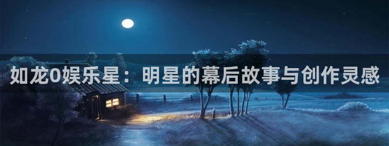 壹号官网app下载安装：如龙0娱乐星：明星的幕后故事与创作灵感