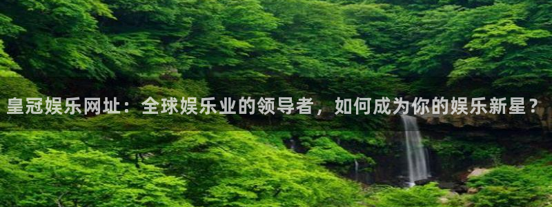壹号大舞台网站：皇冠娱乐网址：全球娱乐业的领导者，如何成为你的娱乐新星？