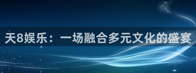天顺娱乐吧：天8娱乐：一场融合多元文化的盛宴