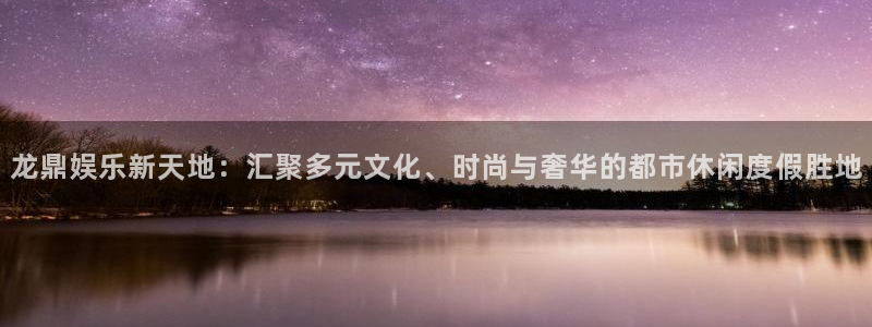 壹号电子娱乐app下载官网：龙鼎娱乐新天地：汇聚多元文化、时尚与奢华的都市休闲度假胜地