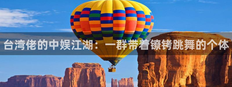 天顺娱乐app下载地址：台湾佬的中娱江湖：一群带着镣铐跳舞的个体