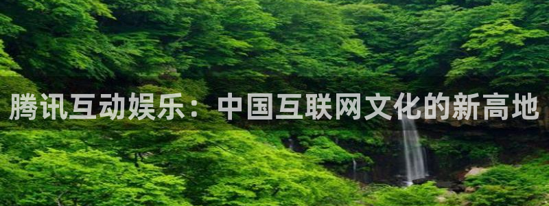 壹号平台下载安装官网：腾讯互动娱乐：中国互联网文化的新高地