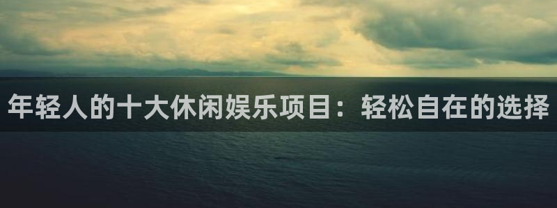 天顺娱乐网站：年轻人的十大休闲娱乐项目：轻松自在的选择