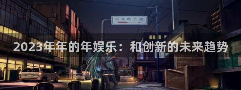 天顺娱乐官网下载：2023年年的年娱乐：和创新的未来趋势