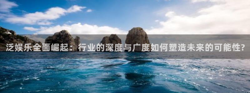 下载天顺娱乐app：泛娱乐全面崛起：行业的深度与广度如何塑造未来的可能性?