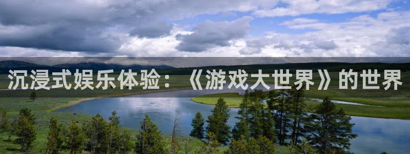 天顺娱乐com：沉浸式娱乐体验：《游戏大世界》的世界